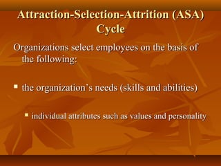 Attraction-Selection-Attrition (ASA)
Cycle
Organizations select employees on the basis of
the following:


the organization’s needs (skills and abilities)


individual attributes such as values and personality

 