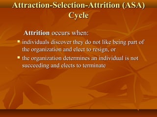 Attraction-Selection-Attrition (ASA)
Cycle
Attrition occurs when:




individuals discover they do not like being part of
the organization and elect to resign, or
the organization determines an individual is not
succeeding and elects to terminate

 