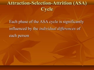 Attraction-Selection-Attrition (ASA)
Cycle
Each phase of the ASA cycle is significantly
influenced by the individual differences of
each person

 