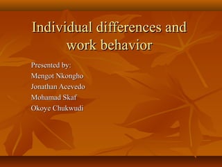Individual differences and
work behavior
Presented by:
Mengot Nkongho
Jonathan Acevedo
Mohamad Skaf
Okoye Chukwudi

 