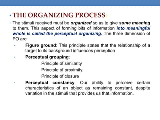 • THE ORGANIZING PROCESS:
• The stimuli received must be organized so as to give some meaning
to them. This aspect of form...