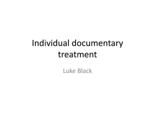 Individual documentary
treatment
Luke Black
 