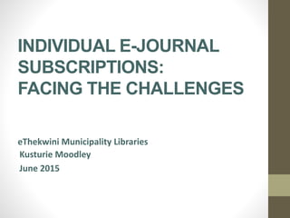 INDIVIDUAL E-JOURNAL
SUBSCRIPTIONS:
FACING THE CHALLENGES
Kusturie Moodley
June 2015
eThekwini Municipality Libraries
 