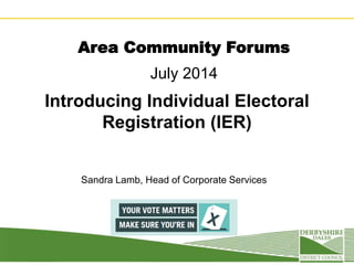 Area Community Forums
July 2014
Introducing Individual Electoral
Registration (IER)
Sandra Lamb, Head of Corporate Services
 