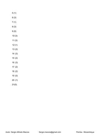 Autor: Sergio Alfredo Macore Sergio.macore@gmail.com Pemba - Mozambique
5 (1)
6 (3)
7 (1)
8 (3)
9 (0)
10 (3)
11 (3)
12 (1)
13 (2)
14 (3)
15 (2)
16 (3)
17 (2)
18 (2)
19 (0)
20 (1)
21(0).
 