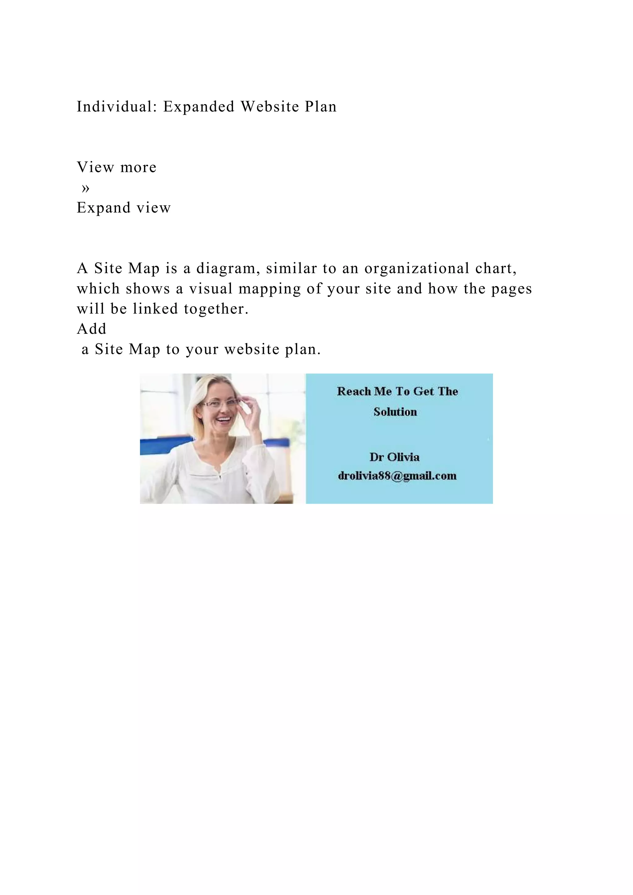 Individual: Expanded Website Plan
View more
»
Expand view
A Site Map is a diagram, similar to an organizational chart,
which shows a visual mapping of your site and how the pages
will be linked together.
Add
a Site Map to your website plan.