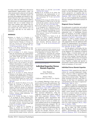 for many veterans, EBPs have allowed for 
unprecedented improvements—gains for 
some not previously achieved over decades 
of suffering. These individual stories are 
powerful and gripping and should be cele-brated. 
However, the work is not done. The 
quest to refine and continuously improve 
the effectiveness of clinical approaches and 
promote their use in routine clinical set-tings 
must continue and expand. Our na-tion’s 
veterans and others with mental ill-ness 
deserve the most effective care we 
have today and that we can realize for 
tomorrow. 
REFERENCES 
Eftekhari, A., Ruzek, J. I., Crowley, J. J., 
Rosen, C. S., & Karlin, B. E. (2013). Effec-tiveness 
of national implementation of Pro-longed 
Exposure Therapy in Veterans Af-fairs 
care. Journal of the American Medical 
Association Psychiatry, 70, 949 –955. doi: 
10.1001/jamapsychiatry.2013.36 
Greene, L. R. (2014). Dissemination or dia-logue? 
American Psychologist, 69, 708–709. 
doi:10.1037/a0037007 
Holt, H., & Beutler, L. E. (2014). Concerns 
about the dissemination and implementation 
of evidence-based psychotherapies in the Vet-erans 
Affairs health care system. American 
Psychologist, 69, 705–706. doi:10.1037/ 
a0037008 
Karlin, B. E., Brown, G. B., Trockel, M., Cun-ning, 
D., Zeiss, A. M., & Taylor, C. B. (2012). 
National dissemination of cognitive behav-ioral 
therapy for depression in the Department 
of Veterans Affairs health care system: Ther-apist 
and patient-level outcomes. Journal of 
Consulting and Clinical Psychology, 80, 707– 
718. doi:10.1037/a0029328 
Karlin, B. E., & Cross, G. (2014). From the 
laboratory to the therapy room: National dis-semination 
and implementation of evidence-based 
psychotherapies in the U.S. Department 
of Veterans Affairs health care system. Amer-ican 
Psychologist, 69, 19–33. doi:10.1037/ 
a0033888 
Karlin, B. E., Trockel, M., Brown, G. K., Gor-dienko, 
M., Yesavage, J., & Taylor, C. B. 
(2013). Comparison of the effectiveness of 
cognitive behavioral therapy for depression 
among older versus younger veterans: Results 
of a national evaluation. Journals of Geron-tology: 
Series B: Psychological and Social 
Sciences. Advance online publication. doi: 
10.1093/geronb/gbt096 
Karlin, B. E., Trockel, M., Spira, A., Taylor, 
C. B., & Manber, R. (2014). National evalu-ation 
of the effectiveness of Cognitive Behav-ioral 
Therapy for insomnia among older ver-sus 
younger Veterans. International Journal 
of Geriatric Psychiatry. Advance online pub-lication. 
doi:10.1002/gps.4143 
Karlin, B. E., Walser, R. D., Yesavage, J., 
Zhang, A., Trockel, M., & Taylor, C. B. 
(2013). Effectiveness of acceptance and com-mitment 
therapy for depression: Comparison 
among older and younger veterans. Aging and 
Mental Health, 17, 555–563. doi:10.1080/ 
13607863.2013.789002 
McHugh, R. K., & Barlow, D. H. (2010). The 
dissemination and implementation of evi-dence- 
based psychological treatments. Amer-ican 
Psychologist, 65, 73–84. doi:10.1037/ 
a0018121 
Steenkamp, M. M., & Litz, B. (2014). One-size-fits- 
all approach to PTSD in the VA not sup-ported 
by the evidence. American Psycholo-gist, 
69, 706–707. doi:10.1037/a0037360 
Stewart, M. O., Raffa, S. D., Steele, J. L., Miller, 
S. A., Clougherty, K. F., Hinrichsen, G. A., & 
Karlin, B. E. (in press). National dissemina-tion 
of Interpersonal Psychotherapy for de-pression 
in Veterans: Therapist and patient-level 
outcomes. Journal of Consulting and 
Clinical Psychology. 
Trockel, M., Karlin, B. E., Taylor, C. B., & 
Manber, R. (2014). Cognitive Behavioral 
Therapy for insomnia with Veterans: Evalua-tion 
of effectiveness and correlates of treat-ment 
outcomes. Behaviour Research and 
Therapy, 53, 41–46. doi:10.1016/j.brat.2013 
.11.006 
The opinions expressed in this comment do not 
necessarily represent the official policy position 
of the Department of Veterans Affairs (VA). 
Correspondence concerning this comment 
should be addressed to Bradley E. Karlin, Edu-cation 
Development Center, Inc., 96 Morton 
Street, 7th Floor, New York, NY 10014. E-mail: 
bkarlin@edc.org 
http://dx.doi.org/10.1037/a0037874 
Individual Expertise Versus 
Domain Expertise 
James Shanteau 
Kansas State University 
David J. Weiss 
California State University, Los Angeles 
It is certainly flattering to have one’s re-search 
cited 20 years after publication. The 
danger, however, is that views can become 
outmoded. Tracey, Wampold, Lichtenberg, 
and Goodyear (April 2014) addressed the 
question of whether “psychotherapy is a 
profession without any expertise” (p. 218). 
They answered affirmatively, citing the 
suggested criterion that experts ought to 
profit from experience (Shanteau, 1992) 
and supporting earlier speculations that 
therapists do not. Two possible reasons are 
offered: (a) lack of access to reliable out-come 
feedback and (b) use of inappropriate 
information-processing strategies. We do 
not disagree with either the authors’ assess-ment 
of the expertise of individual psycho-therapists 
or their reasoning as to why. In 
the past two decades, however, new in-sights 
have emerged on expertise in various 
domains, including psychotherapy. In par-ticular, 
we have developed a general, rela-tivistic 
perspective on expertise that in-vokes 
performance-based criteria (Weiss & 
Shanteau, 2003, 2014). In this commen-tary, 
we wish to highlight three distinctions 
that have emerged from recent research on 
expertise. 
Diagnosis Versus Treatment 
Psychotherapists in particular and medical 
practitioners in general engage in two lev-els 
of decision making. Diagnosis, a purely 
judgmental task, is challenging because 
there are hundreds of possible conditions 
described in the 947 pages of the DSM-5 
(American Psychiatric Association, 2013). 
Diagnosis is what is usually examined in 
expertise studies. Treatment involves not 
only judgment but also the additional skills 
needed for implementation. For treatment, 
however, there are far fewer options (Shan-teau, 
Edwards, & Weiss, 2009). 
For the patient’s well-being, the key 
is to select a therapy that works regardless 
of the diagnosis. It is analogous to medical 
doctors telling a feverish patient with an 
unknown ailment to “take two aspirin and 
call me in the morning” because that rem-edy 
often works. Effectiveness of treatment 
is often independent of accuracy of diag-nosis. 
Expertise is highly task specific; a 
practitioner could be good at diagnosis and 
weak on treatment, or vice-versa. 
Individual Versus Domain Expertise 
Hammond (1996) argued for two types of 
criteria for assessing judgmental compe-tence: 
Coherence refers to agreement with 
a theory. Correspondence refers to agree-ment 
with an external reality. “Modern sci-entific 
reasoning advocates using both co-herence 
in the form of rationalism and 
correspondence in the form of empiricism” 
(Dunwoody, 2009, p. 117). 
Applied to expertise, correspondence 
is a sufficient condition for establishing the 
credibility of individual experts. For many 
domains in which experts work, unfortu-nately, 
correct answers are seldom known 
(at least in a timely fashion). In particu-lar, 
for psychotherapy, outcomes are de-layed 
and often distorted (Tracey et al., 
2014). In such situations, we have argued 
for assessment using a coherence crite-rion 
that is built on two necessary condi-tions 
for expert judgment (Weiss, Shan-teau, 
& Harries, 2006). 
Most of our recent research on exper-tise 
uses an index, the CWS (Cochran- 
Weiss-Shanteau), which incorporates two 
abilities: discrimination and consistency 
(Weiss & Shanteau, 2003). To be effective, 
October 2014 ● American Psychologist 711 
This document is copyrighted by the American Psychological Association or one of its allied publishers. 
This article is intended solely for the personal use of the individual user and is not to be disseminated broadly. 
 