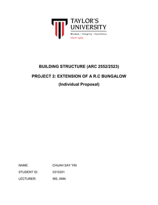 BUILDING STRUCTURE (ARC 2552/2523)
PROJECT 2: EXTENSION OF A R.C BUNGALOW
(Individual Proposal)
NAME: CHUAH SAY YIN
STUDENT ID: 0315301
LECTURER: MS. ANN
 