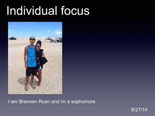 Individual focus 
8/27/14 
I am Brennen Ryan and im a sophomore 
 