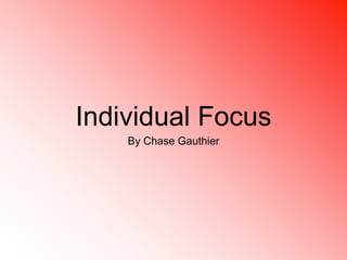Individual Focus 
By Chase Gauthier 
 