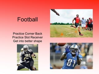 Football 
Practice Corner Back 
Practice Slot Receiver 
Get into better shape 
 