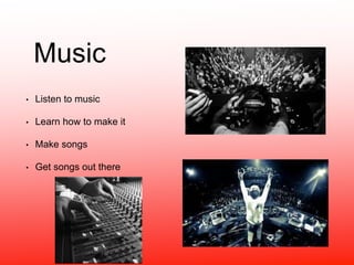 Music 
• Listen to music 
• Learn how to make it 
• Make songs 
• Get songs out there 
 