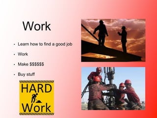 Work 
• Learn how to find a good job 
• Work 
• Make $$$$$$ 
• Buy stuff 
