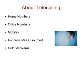 About Telecalling
• Home Numbers

• Office Numbers

• Mobiles

• In-house v/s Outsourced

• Cold v/s Warm
 