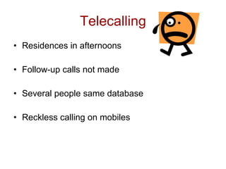 Telecalling
• Residences in afternoons

• Follow-up calls not made

• Several people same database

• Reckless calling on mobiles
 