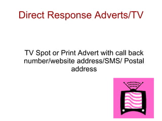 Direct Response Adverts/TV


 TV Spot or Print Advert with call back
 number/website address/SMS/ Postal
               address
 