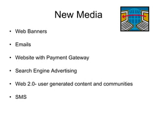New Media
• Web Banners

• Emails

• Website with Payment Gateway

• Search Engine Advertising

• Web 2.0- user generated content and communities

• SMS
 