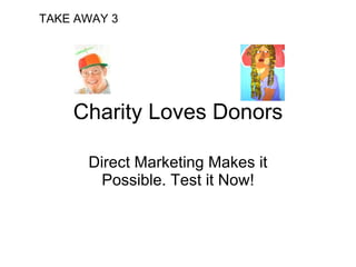 TAKE AWAY 3




    Charity Loves Donors

      Direct Marketing Makes it
        Possible. Test it Now!
 