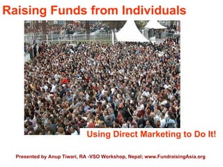 Raising Funds from Individuals




                             Using Direct Marketing to Do It!

  Presented by Anup Tiwari, RA -VSO Workshop, Nepal; www.FundraisingAsia.org
 