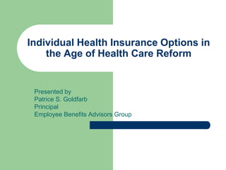 Individual Health Insurance Options in 
the Age of Health Care Reform 
Presented by 
Patrice S. Goldfarb 
Principal 
Employee Benefits Advisors Group 
 