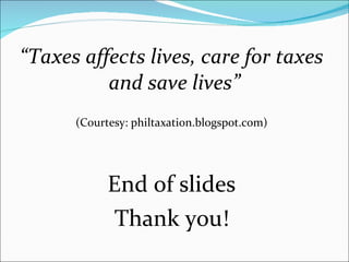 “ Taxes affects lives, care for taxes and save lives”  (Courtesy: philtaxation.blogspot.com) End of slides Thank you! 