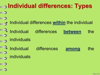 Individual differences: Types
• Individual differences within the individual
• Individual differences between the
individuals
• Individual differences among the
individuals
 