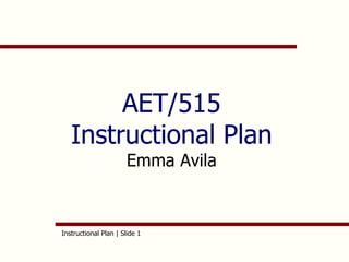 AET/515 
Instructional Plan 
Emma Avila 
Instructional Plan | Slide 1 
 