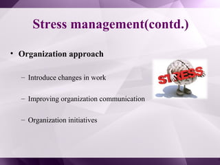 Stress management(contd.)
• Organization approach
– Introduce changes in work
– Improving organization communication
– Organization initiatives
 