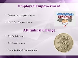 • Features of empowerment
• Need for Empowerment
• Job Satisfaction
• Job Involvement
• Organizational Commitment
Employee Empowerment
Attitudinal Change
 