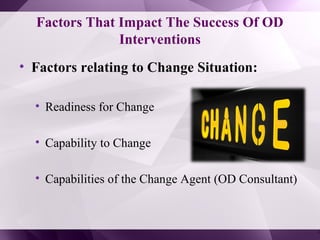Factors That Impact The Success Of OD
Interventions
• Factors relating to Change Situation:
• Readiness for Change
• Capability to Change
• Capabilities of the Change Agent (OD Consultant)
 