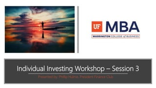Individual Investing Workshop – Session 3
Presented by: Phillip Hulme, President Finance Club
 