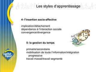 Les styles d’apprentissage  4- l’insertion socio-affective implication/détachement  dépendance à l’interaction sociale convergence/divergence 5- la gestion du temps   primaire/secondaire mobilisation de toute l’information/intégration    progressive travail massé/travail segmenté 