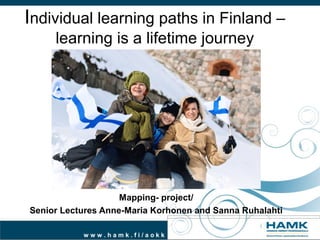 Individual learning paths in Finland –
learning is a lifetime journey

Mapping- project/
Senior Lectures Anne-Maria Korhonen and Sanna Ruhalahti
www.hamk.fi/aokk

 