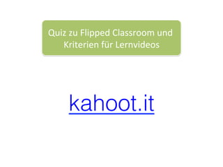 kahoot.it!
Quiz	zu	Flipped	Classroom	und	
Kriterien	für	Lernvideos	
 