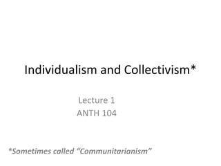 Individualism and Collectivism* Lecture 1 ANTH 104 *Sometimes called “Communitarianism” 