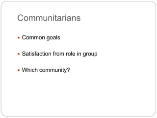 Communitarians
 Common goals
 Satisfaction from role in group
 Which community?
 