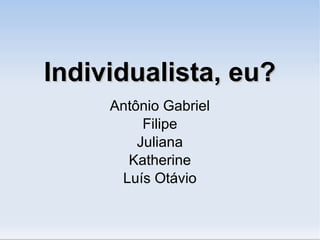 Individualista, eu?Individualista, eu?
Antônio Gabriel
Filipe
Juliana
Katherine
Luís Otávio
 