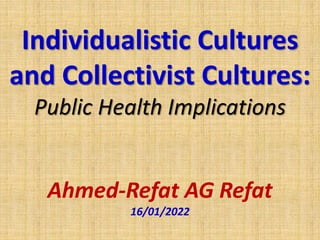 Individualistic Cultures
and Collectivist Cultures:
Public Health Implications
Ahmed-Refat AG Refat
16/01/2022
 