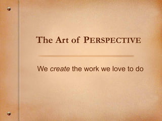 The Art of PERSPECTIVE
We create the work we love to do
 