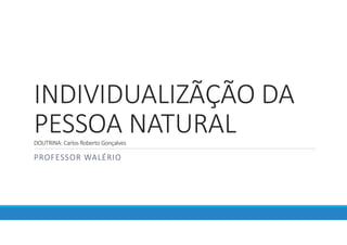 INDIVIDUALIZÃÇÃO DA
PESSOA NATURAL
DOUTRINA: Carlos Roberto Gonçalves
PROFESSOR WALÉRIO
 