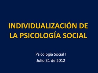 INDIVIDUALIZACIÓN DE
LA PSICOLOGÍA SOCIAL

      Psicología Social I
      Julio 31 de 2012
 