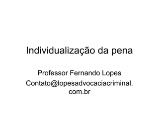 Individualização da pena 
Professor Fernando Lopes 
Contato@lopesadvocaciacriminal. 
com.br 
 