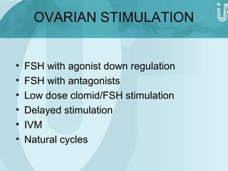 OVARIAN STIMULATION 
• FSH with agonist down regulation 
• FSH with antagonists 
• Low dose clomid/FSH stimulation 
• Delayed stimulation 
• IVM 
• Natural cycles 
 