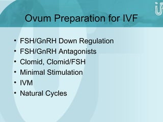 Ovum Preparation for IVF 
• FSH/GnRH Down Regulation 
• FSH/GnRH Antagonists 
• Clomid, Clomid/FSH 
• Minimal Stimulation 
• IVM 
• Natural Cycles 
 