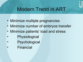 Modern Trend in ART 
• Minimize multiple pregnancies 
• Minimize number of embryos transfer 
• Minimize patients’ load and stress 
• Physiological 
• Psychological 
• Financial 
 