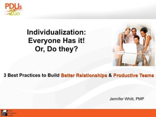 Individualization:
           Everyone Has it!
            Or, Do they?


3 Best Practices to Build Better Relationships & Productive Teams



                                             Jennifer Whitt, PMP
 