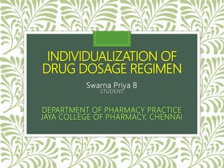 INDIVIDUALIZATION OF
DRUG DOSAGE REGIMEN
Swarna Priya B
STUDENT
DEPARTMENT OF PHARMACY PRACTICE
JAYA COLLEGE OF PHARMACY, CHENNAI
 