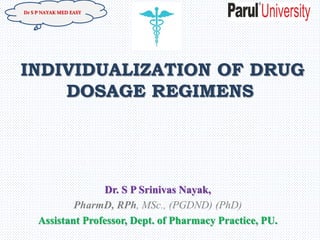 INDIVIDUALIZATION OF DRUG
DOSAGE REGIMENS
Dr. S P Srinivas Nayak,
PharmD, RPh, MSc., (PGDND) (PhD)
Assistant Professor, Dept. of Pharmacy Practice, PU.
Dr S P NAYAK MED EASY
 