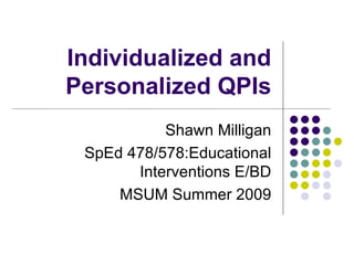 Individualized and Personalized QPIs Shawn Milligan SpEd 478/578:Educational Interventions E/BD MSUM Summer 2009 