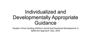 Individualized and
Developmentally Appropriate
Guidance
Chapter 4 from Guiding children’s Social and Emotional Development: A
Reflective Approach. Katz. 2014

 